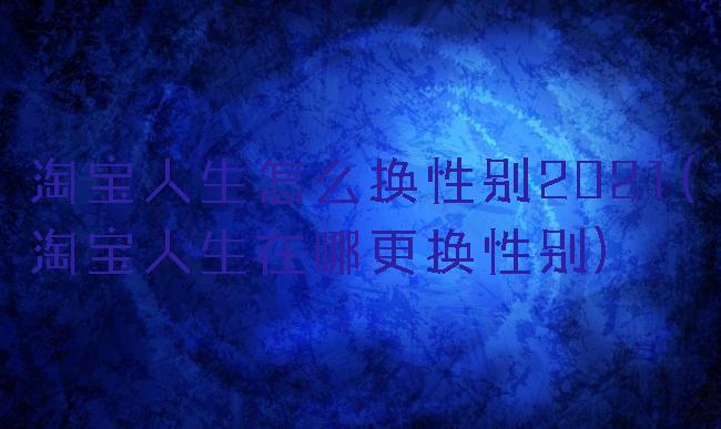 淘宝人生怎么换性别2021(淘宝人生在哪更换性别)