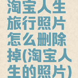 淘宝人生旅行照片怎么删除掉(淘宝人生的照片)