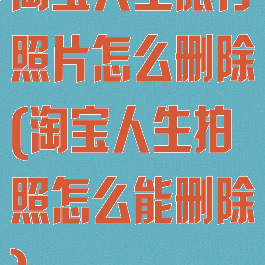淘宝人生旅行照片怎么删除(淘宝人生拍照怎么能删除)