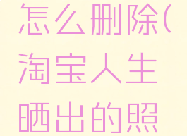 淘宝人生旅行照片怎么删除(淘宝人生晒出的照片在什么地方)