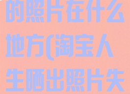 淘宝人生晒出的照片在什么地方(淘宝人生晒出照片失败)