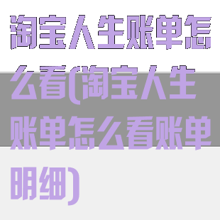 淘宝人生账单怎么看(淘宝人生账单怎么看账单明细)