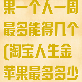 淘宝人生金苹果一个人一周最多能得几个(淘宝人生金苹果最多多少钱)