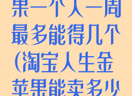 淘宝人生金苹果一个人一周最多能得几个(淘宝人生金苹果能卖多少钱)