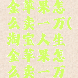 淘宝人生金苹果怎么卖一万(淘宝人生金苹果怎么卖一万块)