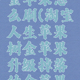淘宝人生金苹果怎么刷(淘宝人生苹果树金苹果升级掉落的金苹果会多吗?)