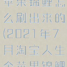 淘宝人生金苹果锦鲤怎么刷出来的(2021年7月淘宝人生金苹果锦鲤)
