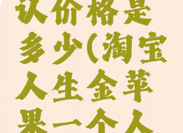淘宝人生金苹果默认价格是多少(淘宝人生金苹果一个人一周最多能得几个)