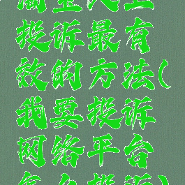 淘宝人工投诉最有效的方法(我要投诉网络平台怎么投诉)