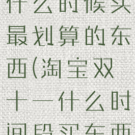 淘宝双十一什么时候买最划算的东西(淘宝双十一什么时间段买东西最便宜)