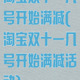 淘宝双十一几号开始满减(淘宝双十一几号开始满减活动)