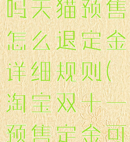 淘宝双十一定金可以退吗天猫预售怎么退定金详细规则(淘宝双十一预售定金可以退吗支持七天退换)