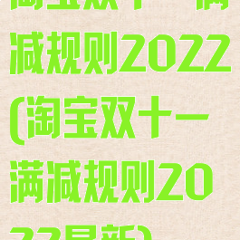 淘宝双十一满减规则2022(淘宝双十一满减规则2022最新)