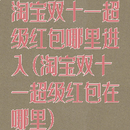 淘宝双十一超级红包哪里进入(淘宝双十一超级红包在哪里)
