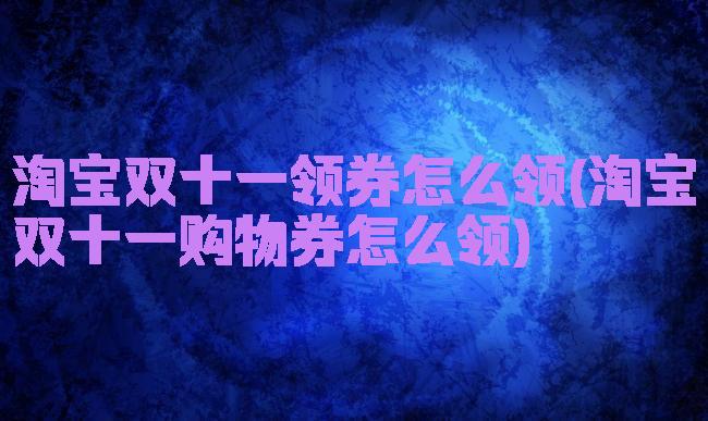 淘宝双十一领券怎么领(淘宝双十一购物券怎么领)