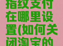 淘宝取消指纹支付在哪里设置(如何关闭淘宝的指纹支付)