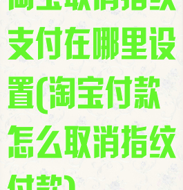 淘宝取消指纹支付在哪里设置(淘宝付款怎么取消指纹付款)