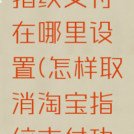 淘宝取消指纹支付在哪里设置(怎样取消淘宝指纹支付功能)