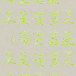 淘宝卖家不发货多久(淘宝卖家不发货多久自动退货)