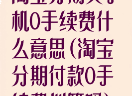淘宝分期买手机0手续费什么意思(淘宝分期付款0手续费划算吗)