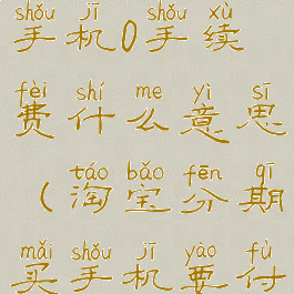 淘宝分期买手机0手续费什么意思(淘宝分期买手机要付全款吗)