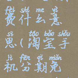 淘宝分期买手机0手续费什么意思(淘宝手机分期免息免手续费)