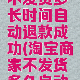 淘宝商家不发货多长时间自动退款成功(淘宝商家不发货多久自动取消)