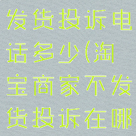 淘宝商家不发货投诉电话多少(淘宝商家不发货投诉在哪儿投诉?)