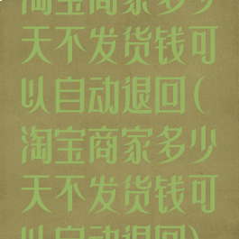 淘宝商家多少天不发货钱可以自动退回(淘宝商家多少天不发货钱可以自动退回)