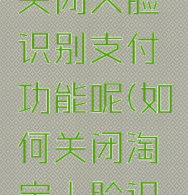 淘宝在哪关闭人脸识别支付功能呢(如何关闭淘宝人脸识别支付)