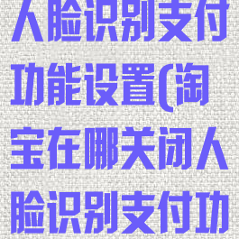 淘宝在哪关闭人脸识别支付功能设置(淘宝在哪关闭人脸识别支付功能设置呢)