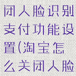 淘宝在哪关闭人脸识别支付功能设置(淘宝怎么关闭人脸)