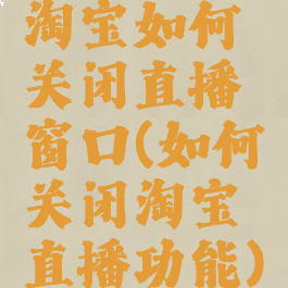 淘宝如何关闭直播窗口(如何关闭淘宝直播功能)