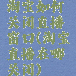 淘宝如何关闭直播窗口(淘宝直播在哪关闭)