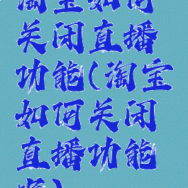 淘宝如何关闭直播功能(淘宝如何关闭直播功能呢)