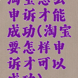 淘宝怎么申诉才能成功(淘宝要怎样申诉才可以成功)
