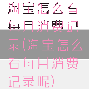 淘宝怎么看每月消费记录(淘宝怎么看每月消费记录呢)