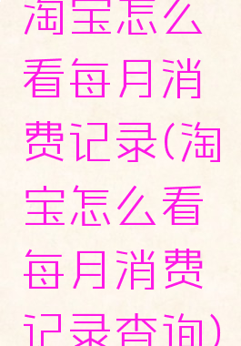 淘宝怎么看每月消费记录(淘宝怎么看每月消费记录查询)