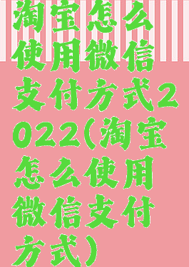 淘宝怎么使用微信支付方式2022(淘宝怎么使用微信支付方式)