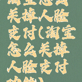 淘宝怎么关掉人脸支付(淘宝怎么关掉人脸支付功能)