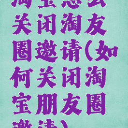 淘宝怎么关闭淘友圈邀请(如何关闭淘宝朋友圈邀请)