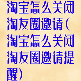 淘宝怎么关闭淘友圈邀请(淘宝怎么关闭淘友圈邀请提醒)
