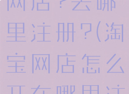 淘宝怎么开网店?去哪里注册?(淘宝网店怎么开在哪里注册)