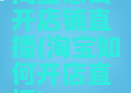 淘宝怎么开店铺直播(淘宝如何开店直播)