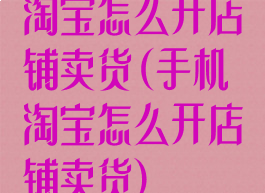 淘宝怎么开店铺卖货(手机淘宝怎么开店铺卖货)