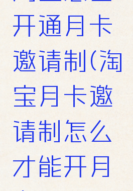 淘宝怎么开通月卡邀请制(淘宝月卡邀请制怎么才能开月卡)