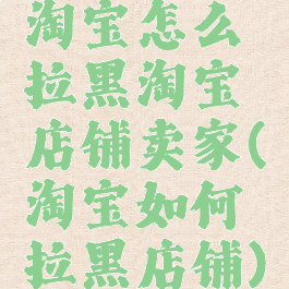 淘宝怎么拉黑淘宝店铺卖家(淘宝如何拉黑店铺)