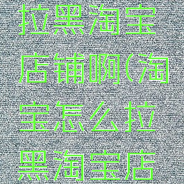 淘宝怎么拉黑淘宝店铺啊(淘宝怎么拉黑淘宝店铺啊视频)