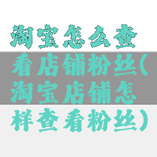 淘宝怎么查看店铺粉丝(淘宝店铺怎样查看粉丝)