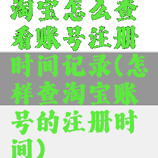 淘宝怎么查看账号注册时间记录(怎样查淘宝账号的注册时间)